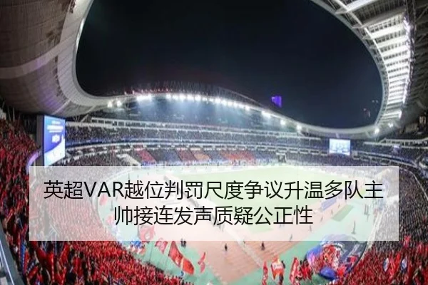 英超VAR越位判罚尺度争议升温多队主帅接连发声质疑公正性