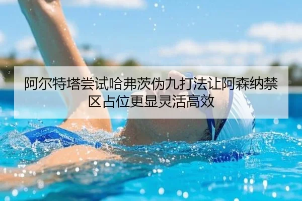 阿尔特塔尝试哈弗茨伪九打法让阿森纳禁区占位更显灵活高效