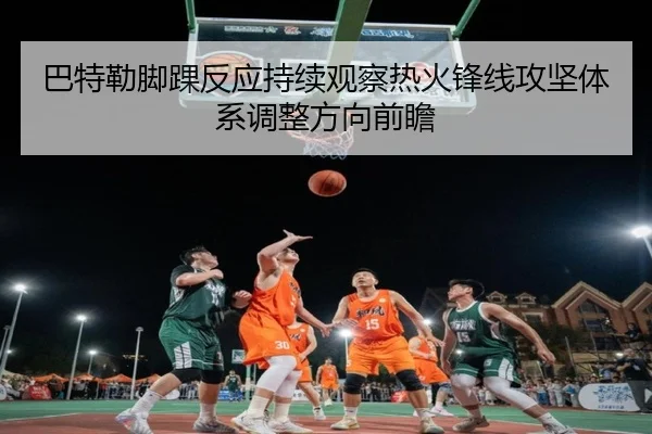 巴特勒脚踝反应持续观察热火锋线攻坚体系调整方向前瞻