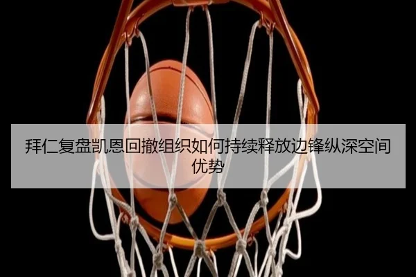 拜仁复盘凯恩回撤组织如何持续释放边锋纵深空间优势