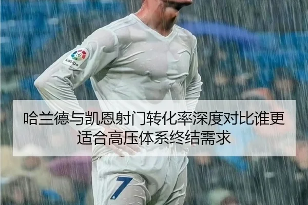 哈兰德与凯恩射门转化率深度对比谁更适合高压体系终结需求