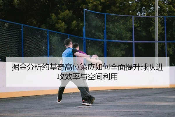 掘金分析约基奇高位策应如何全面提升球队进攻效率与空间利用
