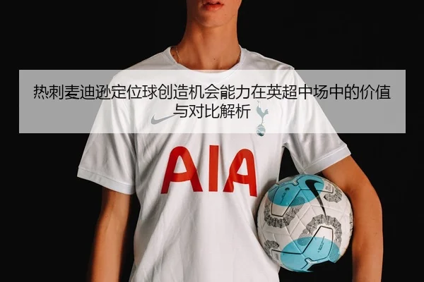 热刺麦迪逊定位球创造机会能力在英超中场中的价值与对比解析
