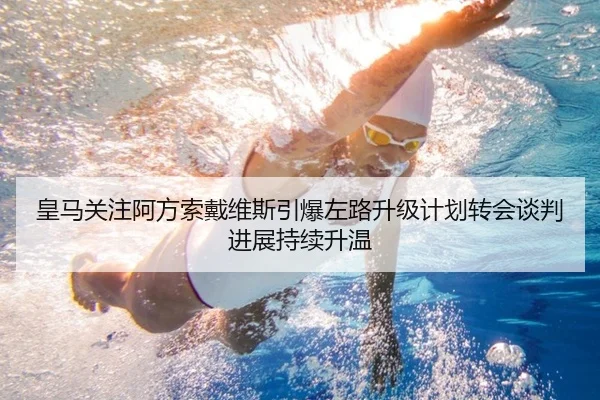 皇马关注阿方索戴维斯引爆左路升级计划转会谈判进展持续升温